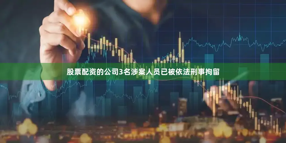 股票配资的公司3名涉案人员已被依法刑事拘留