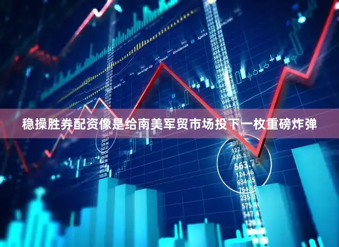稳操胜券配资像是给南美军贸市场投下一枚重磅炸弹