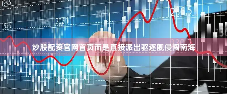 炒股配资官网首页而是直接派出驱逐舰侵闯南海