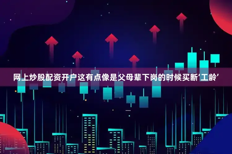 网上炒股配资开户这有点像是父母辈下岗的时候买断‘工龄’