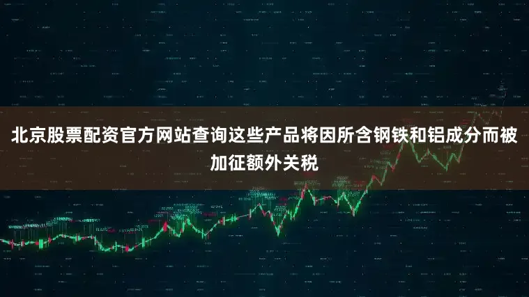 北京股票配资官方网站查询这些产品将因所含钢铁和铝成分而被加征额外关税