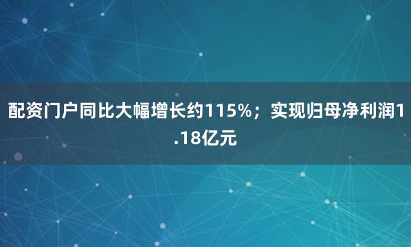 配资门户同比大幅增长约115%；实现归母净利润1.18亿元